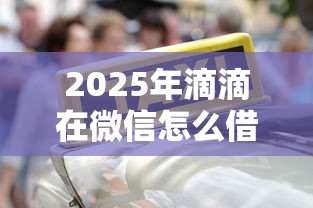 2025年滴滴在微信怎么借钱的，推荐五个小米贷款平台