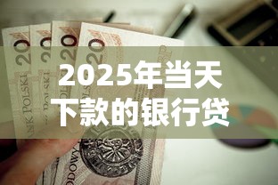 2025年当天下款的银行贷款，整合5个值得信赖的借贷口子
