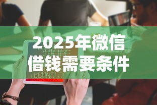 2025年微信借钱需要条件信息吗：看看这五个好过的网贷平台
