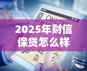 2025年财信保贷怎么样好下款吗：公布5个十大网络贷款平台排名不分先后