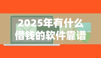 2025年有什么借钱的软件靠谱？整理五个贷款年利率低的平台