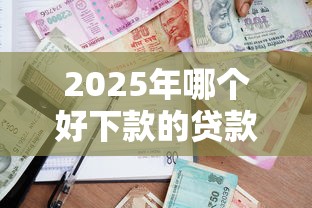 2025年哪个好下款的贷款平台：整合五个平台不需要征信可以借款