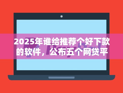 2025年谁给推荐个好下款的软件，公布五个网贷平台容易借钱