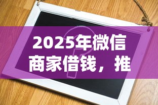 2025年微信商家借钱，推荐5个不看征信的贷款口子