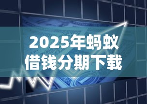 2025年蚂蚁借钱分期下载，罗列5个借款平台可以贷款20万