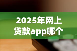 2025年网上贷款app哪个好下款的快？整理五个借钱平台容易通过的