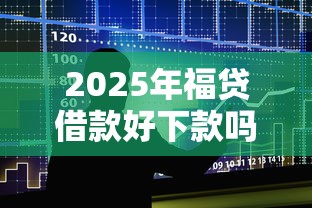 2025年福贷借款好下款吗，整合5个黑户借款必下口子2025