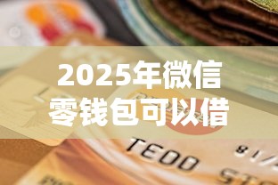 2025年微信零钱包可以借钱吗？梳理5个12月独家贷款的口子