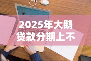 2025年大鹅贷款分期上不上征信，看看这五个网贷平台正规