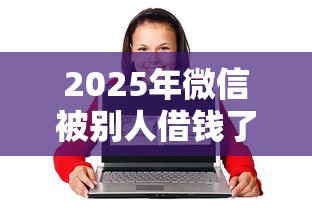 2025年微信被别人借钱了怎么办？梳理五个65岁稳放款口子的年龄要求