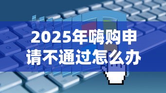2025年嗨购申请不通过怎么办，梳理5个78岁能借款的平台