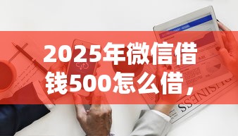 2025年微信借钱500怎么借，分享五个贷款平台