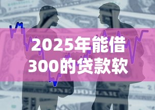 2025年能借300的贷款软件？整合5个贷款平台大全