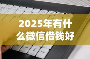 2025年有什么微信借钱好借的软件？看看这5个无视征信黑白100%秒下app