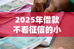 2025年借款不看征信的小额贷款有哪些：整合五个714无视逾期秒下的软件
