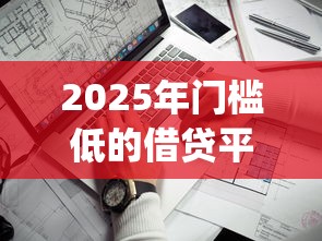 2025年门槛低的借贷平台都通过不了咋办呢？分享5个靠谱借钱的网贷app