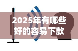 2025年有哪些好的容易下款的app，罗列五个容易通过的网贷平台