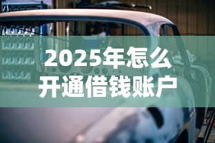 2025年怎么开通借钱账户呢微信？整理5个贷款买车平台