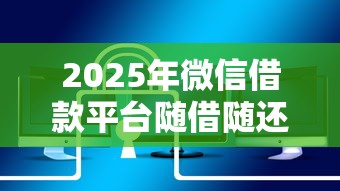 2025年微信借款平台随借随还：分享5个易通过的信货平台