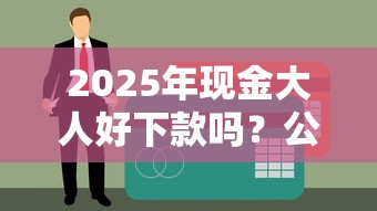 2025年现金大人好下款吗？公布5个值得信赖的借贷软件