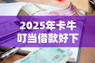 2025年卡牛叮当借款好下款吗？推荐5个借钱平台利息低