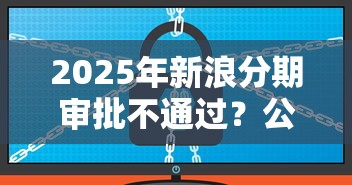 2025年新浪分期审批不通过？公布5个被抽贷了还能借钱的软件