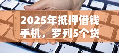 2025年抵押借钱手机，罗列5个贷款好下的平台