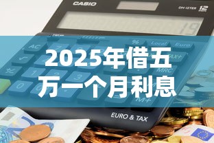 2025年借五万一个月利息多少钱银行，推荐5个手机上可以借钱的平台