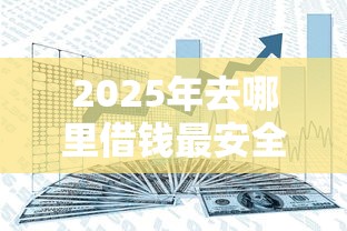 2025年去哪里借钱最安全：分享五个不上征信的贷款平台
