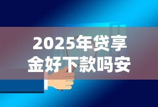2025年贷享金好下款吗安全吗？分享五个十大良心贷款平台推荐