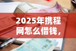 2025年携程网怎么借钱，整合5个支付宝花呗逾期万元快速贷款口子