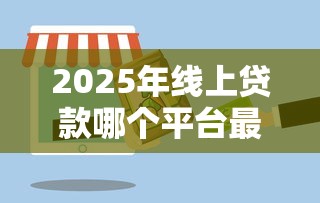 2025年线上贷款哪个平台最快捷方便点：试试这五个贷款咨询平台
