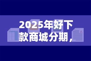 2025年好下款商城分期，整合5个新手机号容易下款的平台