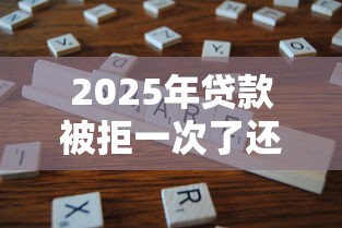 2025年贷款被拒一次了还能贷吗：试试这5个不看征信网贷平台放款快的口子