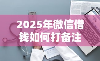 2025年微信借钱如何打备注信息，整理5个比较可靠的贷款平台