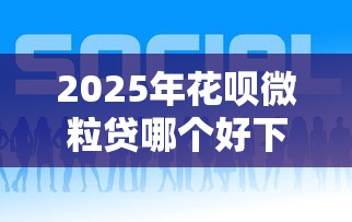 2025年花呗微粒贷哪个好下款啊？公布5个那些是正规的网贷平台