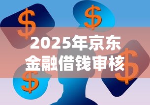 2025年京东金融借钱审核？看看这5个网贷还平台放款