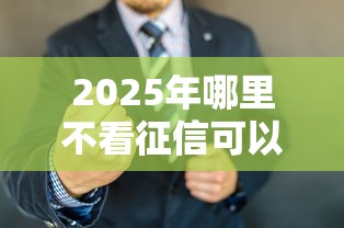 2025年哪里不看征信可以借5万：整理5个末成年借钱平台