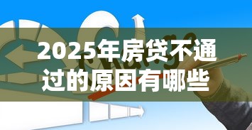 2025年房贷不通过的原因有哪些，整合五个借钱最好的平台