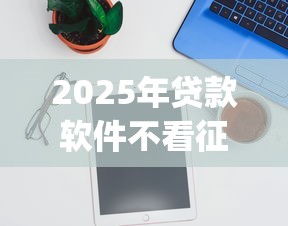 2025年贷款软件不看征信不要vip的，整合五个利息低的借钱平台