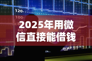 2025年用微信直接能借钱吗，整合五个平台贷款好用