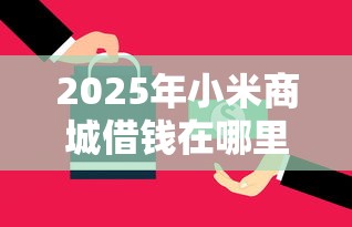 2025年小米商城借钱在哪里还：看看这五个借钱平台容易通过