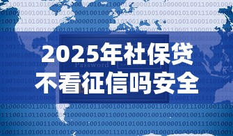 2025年社保贷不看征信吗安全吗？推荐5个新口子黑户