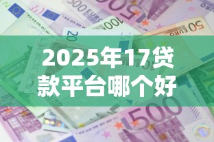 2025年17贷款平台哪个好下款，梳理五个平台借钱利息低
