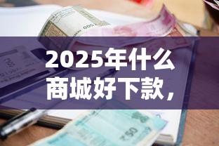 2025年什么商城好下款，公布5个借款平台借钱利息最低
