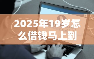 2025年19岁怎么借钱马上到账？分享5个贷款好贷的平台
