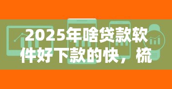 2025年啥贷款软件好下款的快，梳理5个征信花必过的平台