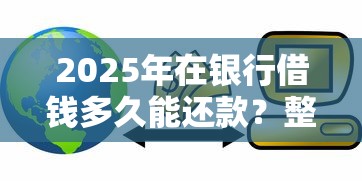 2025年在银行借钱多久能还款？整理5个贷款平台合作