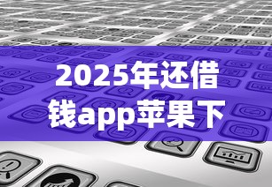 2025年还借钱app苹果下载？分享五个不看征信不看综合评估的借款平台