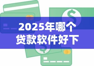 2025年哪个贷款软件好下钱：整合五个不看负债的长期网贷软件